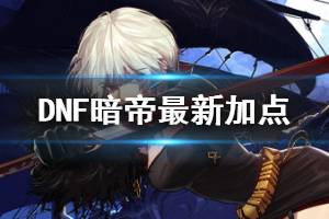 《DNF》暗帝怎么加点 暗帝最新加点一览