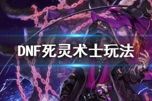 《DNF》死灵术士怎么玩 新手死灵术士玩法一览