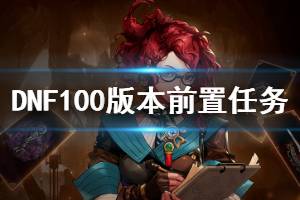 《DNF》100版本前置任务有什么 100版本前置任务介绍